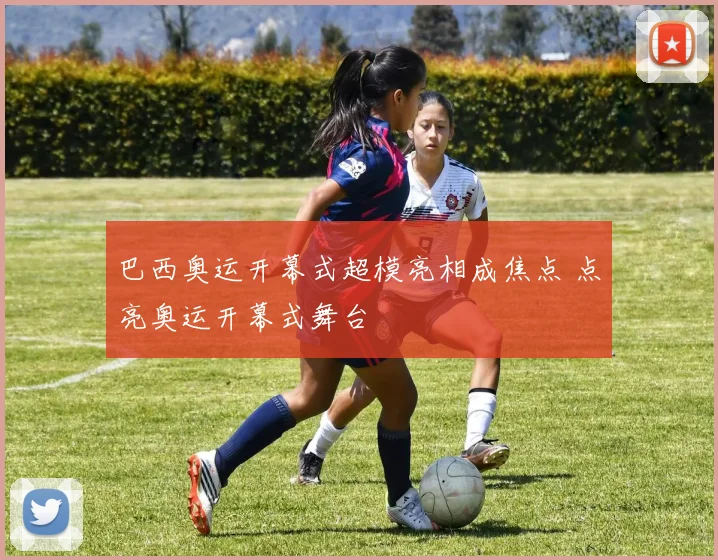 巴西奥运开幕式超模亮相成焦点 点亮奥运开幕式舞台