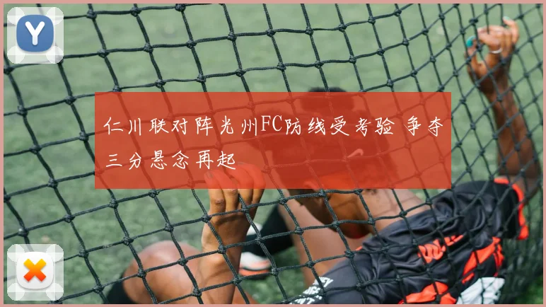 仁川联对阵光州FC防线受考验 争夺三分悬念再起