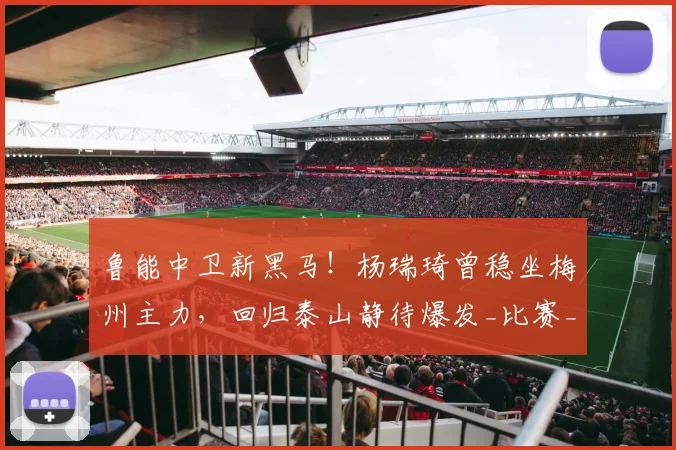 鲁能中卫新黑马！杨瑞琦曾稳坐梅州主力，回归泰山静待爆发_比赛_位置_1