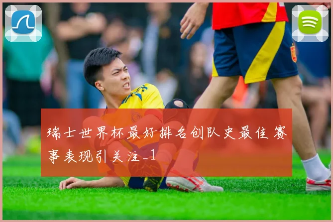 瑞士世界杯最好排名创队史最佳 赛事表现引关注_1
