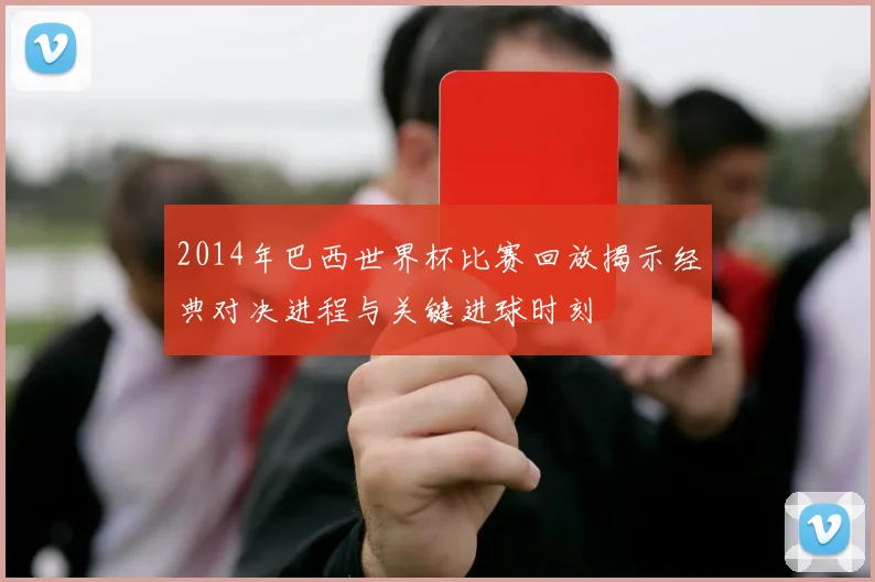 2014年巴西世界杯比赛回放揭示经典对决进程与关键进球时刻